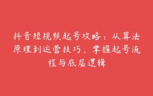 抖音短视频起号攻略：从算法原理到运营技巧，掌握起号流程与底层逻辑-51自学联盟