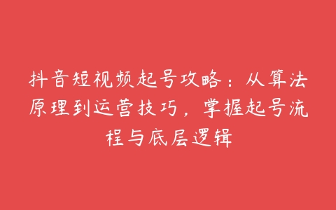 抖音短视频起号攻略：从算法原理到运营技巧，掌握起号流程与底层逻辑百度网盘下载