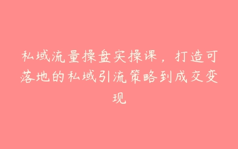 私域流量操盘实操课，打造可落地的私域引流策略到成交变现-51自学联盟