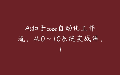 Ai扣子coze自动化工作流，从0~10系统实战课，1百度网盘下载