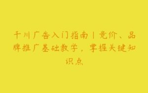 千川广告入门指南｜竞价、品牌推广基础教学，掌握关键知识点-51自学联盟