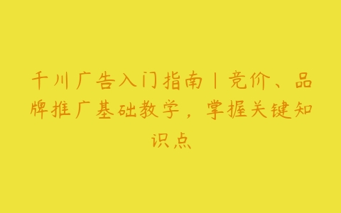 千川广告入门指南｜竞价、品牌推广基础教学，掌握关键知识点-51自学联盟