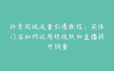 抖音同城流量引爆教程：实体门店如何运用短视频和直播提升销量-51自学联盟