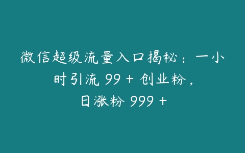 微信超级流量入口揭秘：一小时引流 99 + 创业粉，日涨粉 999 +百度网盘下载