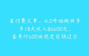 某付费文章：从0开始做拼多多18天收入86600元，客单价600块稳定日销过万，我都做对了什么?-51自学联盟