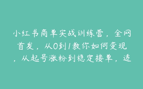 小红书商单实战训练营，全网首发，从0到1教你如何变现，从起号涨粉到稳定接单，适合新手百度网盘下载