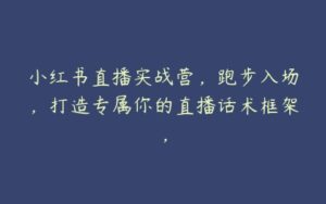 小红书直播实战营，跑步入场，打造专属你的直播话术框架，-51自学联盟