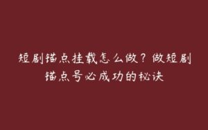 短剧锚点挂载怎么做？做短剧锚点号必成功的秘诀-51自学联盟