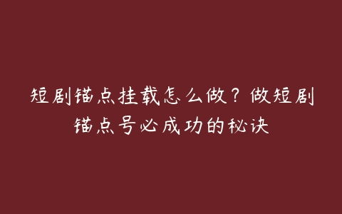 短剧锚点挂载怎么做？做短剧锚点号必成功的秘诀百度网盘下载