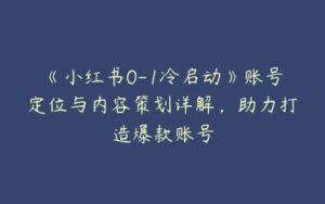 《小红书0-1冷启动》账号定位与内容策划详解，助力打造爆款账号-51自学联盟