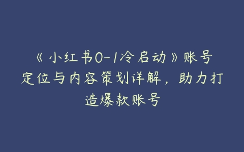 《小红书0-1冷启动》账号定位与内容策划详解，助力打造爆款账号百度网盘下载