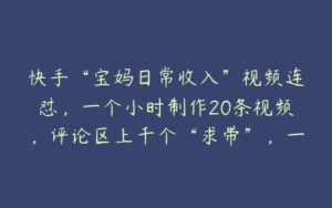 快手“宝妈日常收入”视频连怼，一个小时制作20条视频，评论区上千个“求带”，一条视频引流200+精准创业粉【项目拆解】-51自学联盟