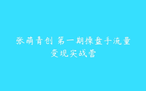 张萌青创 第一期操盘手流量变现实战营-51自学联盟