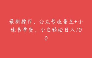 最新操作，公众号流量主+小绿书带货，小白轻松日入100-51自学联盟