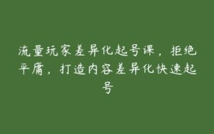 流量玩家差异化起号课，拒绝平庸，打造内容差异化快速起号-51自学联盟