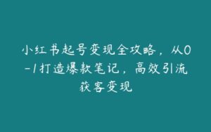 小红书起号变现全攻略，从0-1打造爆款笔记，高效引流获客变现-51自学联盟