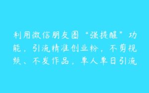 利用微信朋友圈“强提醒”功能，引流精准创业粉，不剪视频、不发作品，单人单日引流100+创业粉-51自学联盟