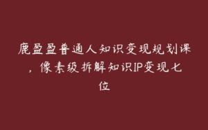 鹿盈盈普通人知识变现规划课，像素级拆解知识IP变现七位-51自学联盟