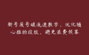 新号废号破流速教学，优化随心推的投放，避免浪费预算-51自学联盟