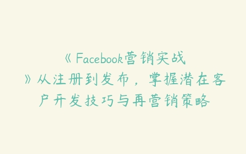 《Facebook营销实战》从注册到发布，掌握潜在客户开发技巧与再营销策略百度网盘下载