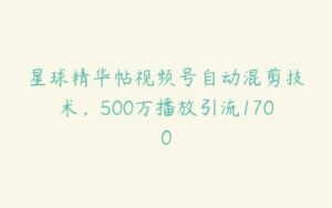 星球精华帖视频号自动混剪技术，500万播放引流1700-51自学联盟