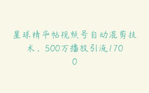 星球精华帖视频号自动混剪技术，500万播放引流1700百度网盘下载