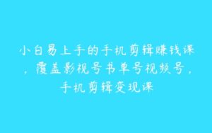 小白易上手的手机剪辑赚钱课，覆盖影视号书单号视频号，手机剪辑变现课-51自学联盟