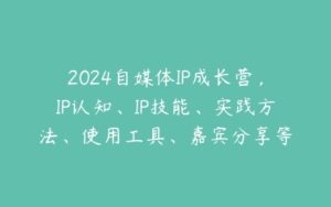 2024自媒体IP成长营，IP认知、IP技能、实践方法、使用工具、嘉宾分享等-51自学联盟