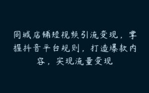 同城店铺短视频引流变现，掌握抖音平台规则，打造爆款内容，实现流量变现-51自学联盟