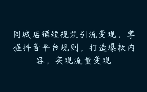 同城店铺短视频引流变现，掌握抖音平台规则，打造爆款内容，实现流量变现百度网盘下载