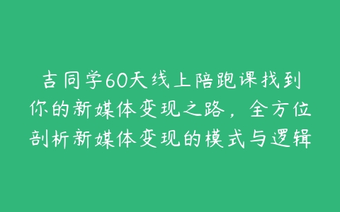 吉同学60天线上陪跑课找到你的新媒体变现之路，全方位剖析新媒体变现的模式与逻辑-51自学联盟