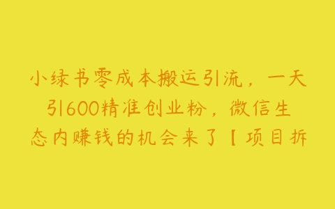 小绿书零成本搬运引流，一天引600精准创业粉，微信生态内赚钱的机会来了【项目拆解】百度网盘下载