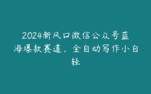 2024新风口微信公众号蓝海爆款赛道，全自动写作小白轻-51自学联盟