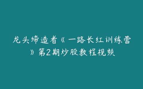 图片[1]-龙头缔造者《一路长红训练营》第2期炒股教程视频-本文