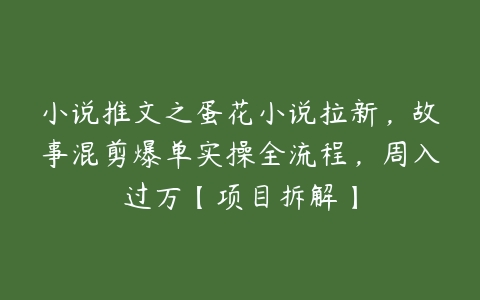 小说推文之蛋花小说拉新，故事混剪爆单实操全流程，周入过万【项目拆解】-51自学联盟