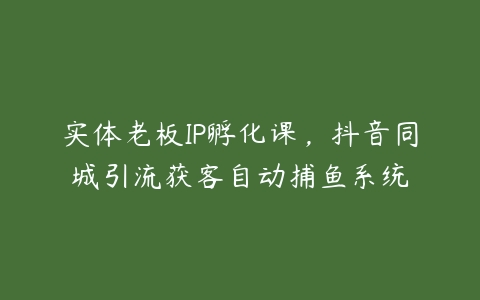 实体老板IP孵化课，抖音同城引流获客自动捕鱼系统百度网盘下载