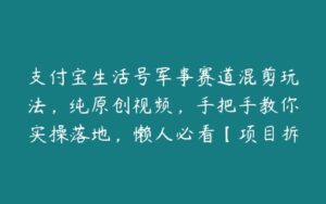 支付宝生活号军事赛道混剪玩法，纯原创视频，手把手教你实操落地，懒人必看【项目拆解】-51自学联盟