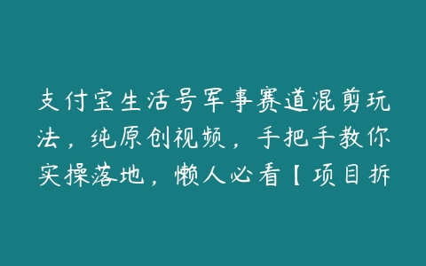 支付宝生活号军事赛道混剪玩法，纯原创视频，手把手教你实操落地，懒人必看【项目拆解】百度网盘下载