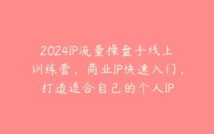 2024IP流量操盘手线上训练营，商业IP快速入门，打造适合自己的个人IP-51自学联盟