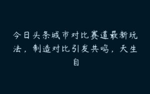 今日头条城市对比赛道最新玩法，制造对比引发共鸣，天生自-51自学联盟