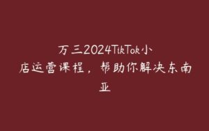 万三2024TikTok小店运营课程，帮助你解决东南亚-51自学联盟