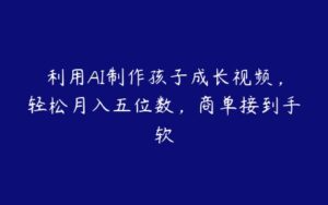 利用AI制作孩子成长视频，轻松月入五位数，商单接到手软-51自学联盟