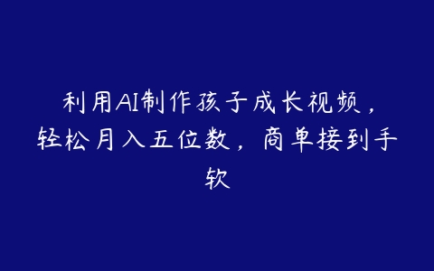 利用AI制作孩子成长视频，轻松月入五位数，商单接到手软百度网盘下载