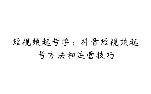 短视频起号学：抖音短视频起号方法和运营技巧-51自学联盟