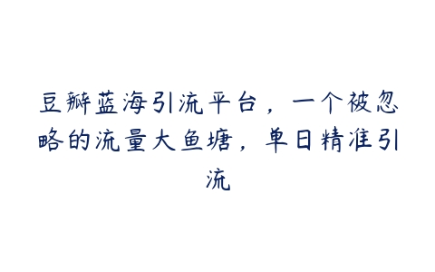 图片[1]-豆瓣蓝海引流平台，一个被忽略的流量大鱼塘，单日精准引流-本文