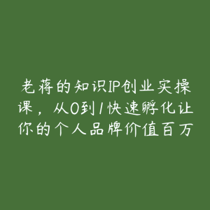 老蒋的知识IP创业实操课，从0到1快速孵化让你的个人品牌价值百万-51自学联盟