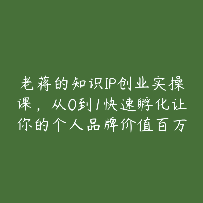 老蒋的知识IP创业实操课，从0到1快速孵化让你的个人品牌价值百万-51自学联盟