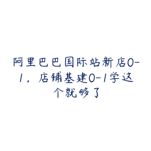 阿里巴巴国际站新店0-1，店铺基建0-1学这个就够了-51自学联盟