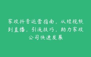 家政抖音运营指南，从短视频到直播，引流技巧，助力家政公司快速发展-51自学联盟