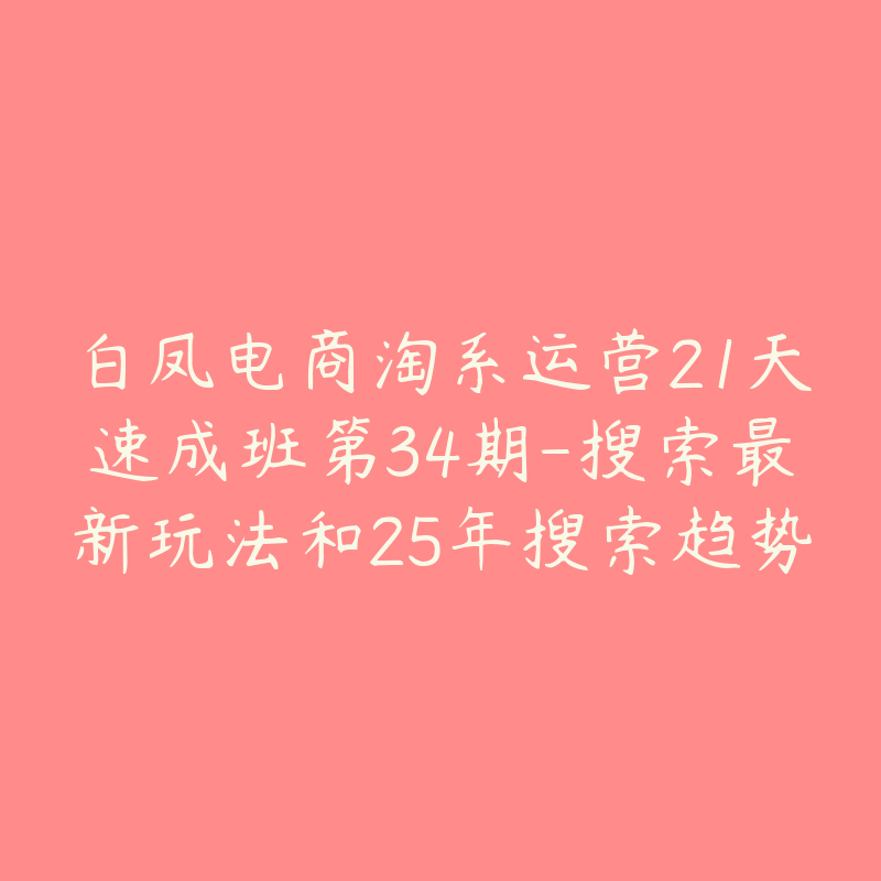 白凤电商淘系运营21天速成班第34期-搜索最新玩法和25年搜索趋势-51自学联盟